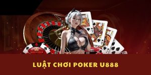 Luật chơi Poker U888 - Tất tần tật về bộ môn bài trí tuệ